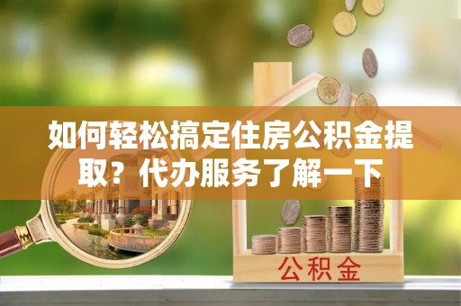 湖滨如何轻松搞定住房公积金提取？代办服务了解一下