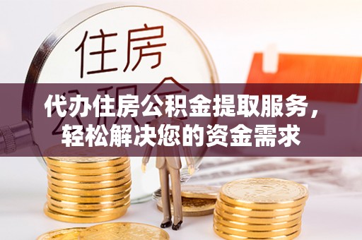 湖滨代办住房公积金提取服务，轻松解决您的资金需求