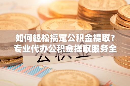 湖滨如何轻松搞定公积金提取？专业代办公积金提取服务全解析