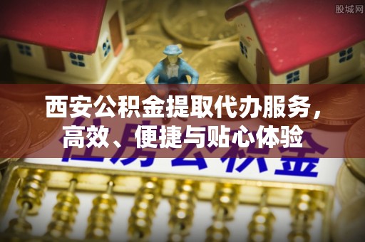 湖滨西安公积金提取代办服务，高效、便捷与贴心体验