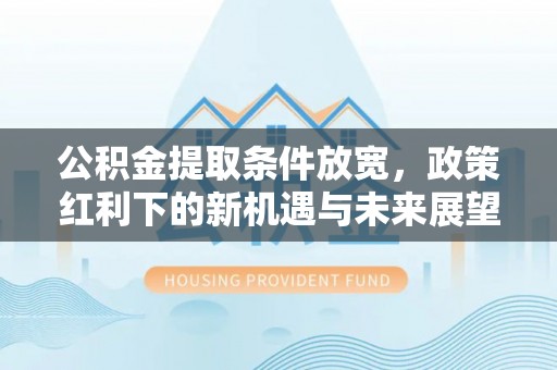 湖滨公积金提取条件放宽，政策红利下的新机遇与未来展望