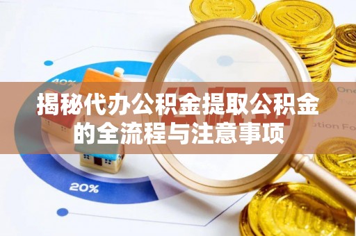 湖滨揭秘代办公积金提取公积金的全流程与注意事项
