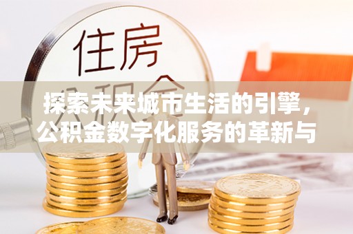 湖滨探索未来城市生活的引擎，公积金数字化服务的革新与实践
