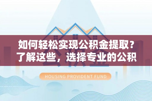 湖滨如何轻松实现公积金提取？了解这些，选择专业的公积金提取代办服务