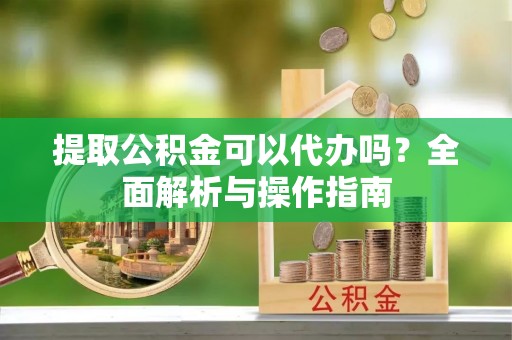 湖滨提取公积金可以代办吗？全面解析与操作指南