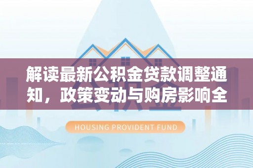 湖滨解读最新公积金贷款调整通知，政策变动与购房影响全解析