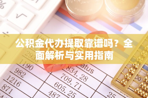 湖滨公积金代办提取靠谱吗？全面解析与实用指南