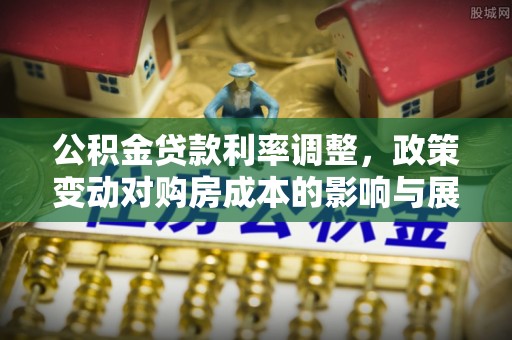 湖滨公积金贷款利率调整，政策变动对购房成本的影响与展望