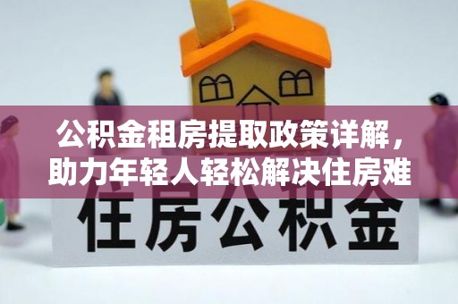 湖滨公积金租房提取政策详解，助力年轻人轻松解决住房难题