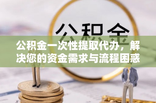 湖滨公积金一次性提取代办，解决您的资金需求与流程困惑