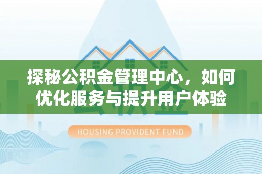 湖滨探秘公积金管理中心，如何优化服务与提升用户体验