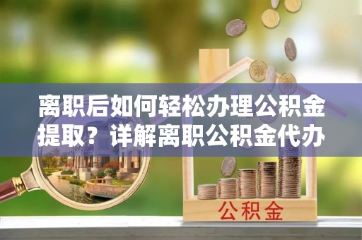 湖滨离职后如何轻松办理公积金提取？详解离职公积金代办提取流程