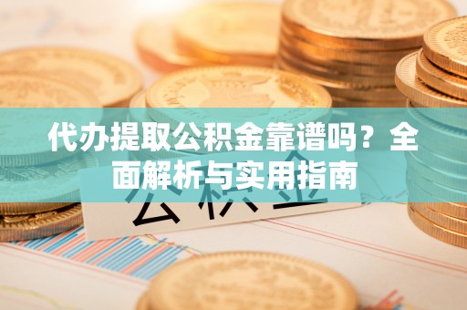 湖滨代办提取公积金靠谱吗？全面解析与实用指南