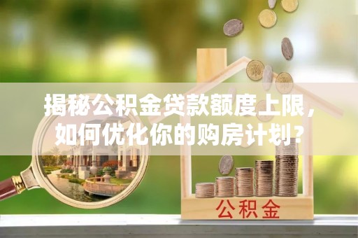 湖滨揭秘公积金贷款额度上限，如何优化你的购房计划？