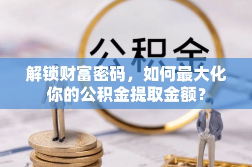 湖滨解锁财富密码，如何最大化你的公积金提取金额？