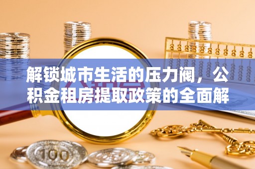 湖滨解锁城市生活的压力阀，公积金租房提取政策的全面解析与实践指南