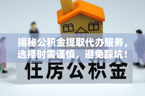 湖滨揭秘公积金提取代办服务，选择时需谨慎，避免踩坑！