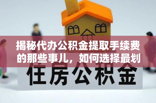 湖滨揭秘代办公积金提取手续费的那些事儿，如何选择最划算的服务？