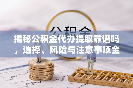 湖滨揭秘公积金代办提取靠谱吗，选择、风险与注意事项全解析