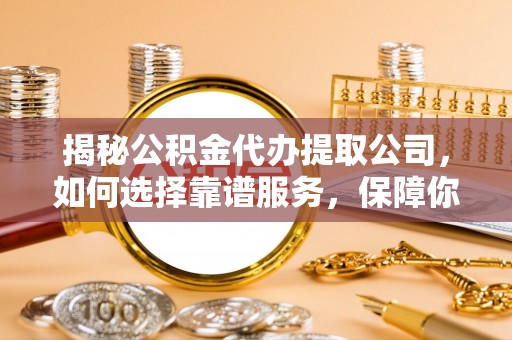 湖滨揭秘公积金代办提取公司，如何选择靠谱服务，保障你的资金安全