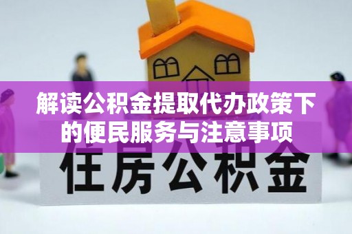 湖滨解读公积金提取代办政策下的便民服务与注意事项