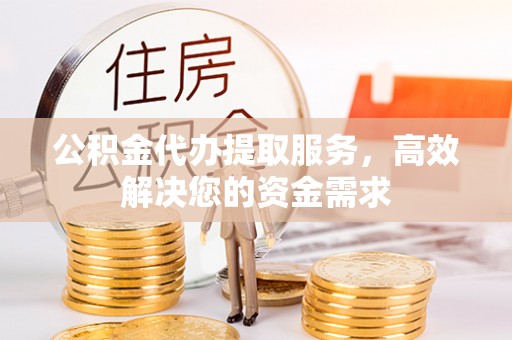 湖滨公积金代办提取服务，高效解决您的资金需求