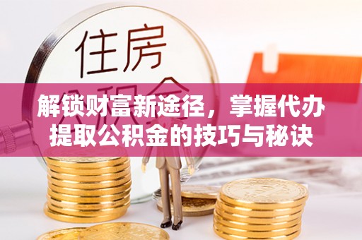 湖滨解锁财富新途径，掌握代办提取公积金的技巧与秘诀