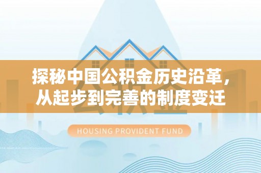 湖滨探秘中国公积金历史沿革，从起步到完善的制度变迁
