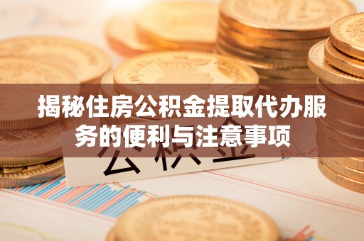 湖滨揭秘住房公积金提取代办服务的便利与注意事项