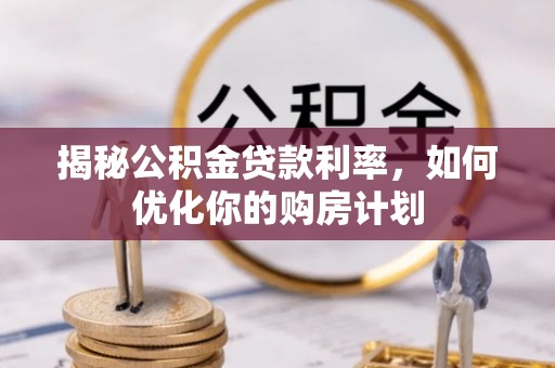 湖滨揭秘公积金贷款利率，如何优化你的购房计划
