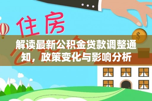 湖滨解读最新公积金贷款调整通知，政策变化与影响分析