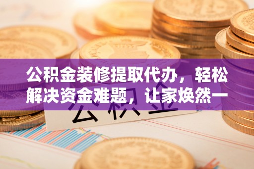 湖滨公积金装修提取代办，轻松解决资金难题，让家焕然一新