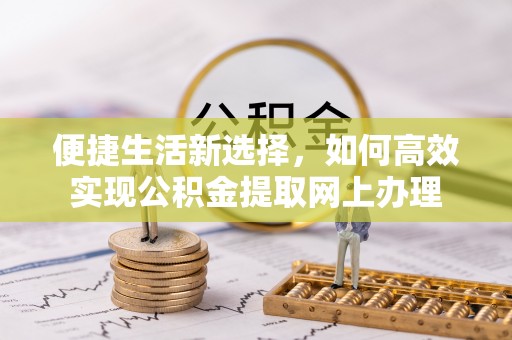 湖滨便捷生活新选择，如何高效实现公积金提取网上办理