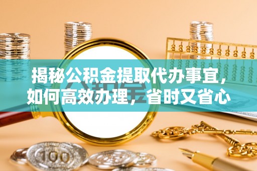 湖滨揭秘公积金提取代办事宜，如何高效办理，省时又省心？