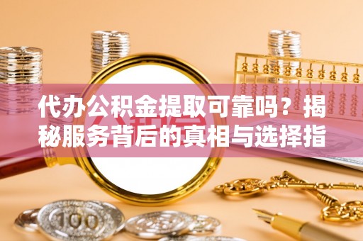 湖滨代办公积金提取可靠吗？揭秘服务背后的真相与选择指南