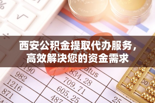 湖滨西安公积金提取代办服务，高效解决您的资金需求