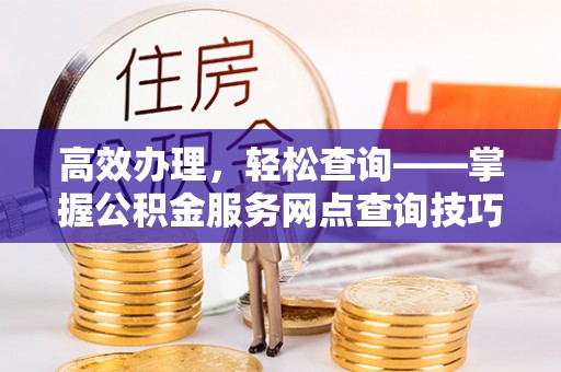 湖滨高效办理，轻松查询——掌握公积金服务网点查询技巧
