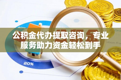 湖滨公积金代办提取咨询，专业服务助力资金轻松到手