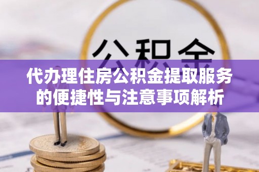 湖滨代办理住房公积金提取服务的便捷性与注意事项解析
