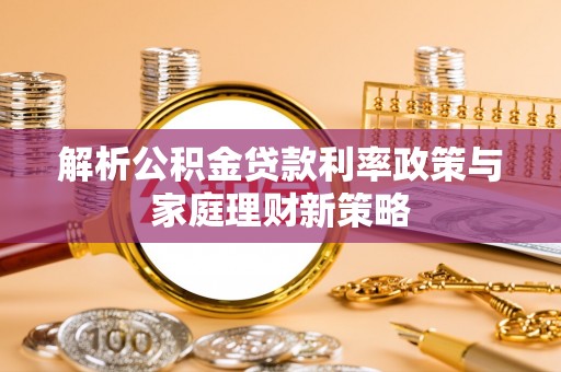 湖滨解析公积金贷款利率政策与家庭理财新策略