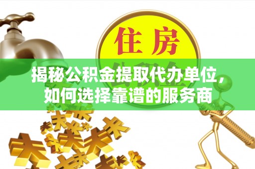 湖滨揭秘公积金提取代办单位，如何选择靠谱的服务商