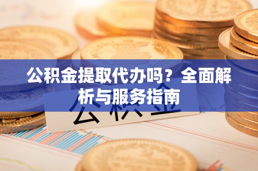 湖滨公积金提取代办吗？全面解析与服务指南