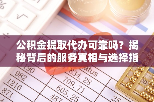 湖滨公积金提取代办可靠吗？揭秘背后的服务真相与选择指南