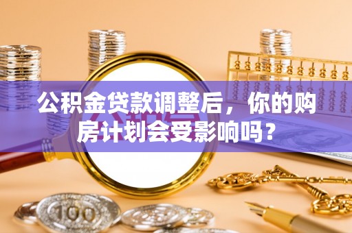 湖滨公积金贷款调整后，你的购房计划会受影响吗？