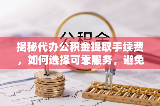 湖滨揭秘代办公积金提取手续费，如何选择可靠服务，避免隐形陷阱
