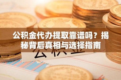 湖滨公积金代办提取靠谱吗？揭秘背后真相与选择指南
