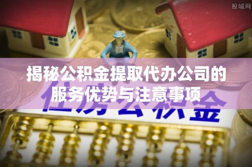 湖滨揭秘公积金提取代办公司的服务优势与注意事项