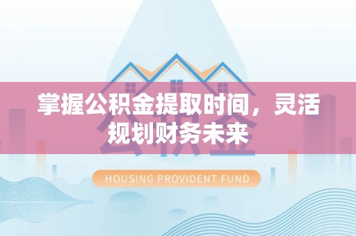 湖滨掌握公积金提取时间，灵活规划财务未来