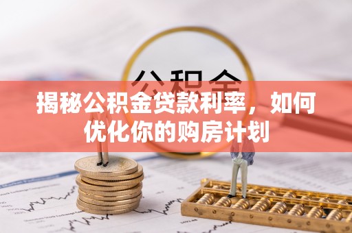 湖滨揭秘公积金贷款利率，如何优化你的购房计划