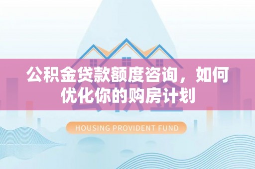 湖滨公积金贷款额度咨询，如何优化你的购房计划